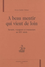 A beau mentir qui vient de loin : savants, voyageurs et romanciers au XIXe siècle - Anne-Gaëlle Weber