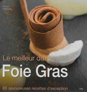 Le meilleur du foie gras : 65 savoureuses recettes d'exception - Fanny Matagne