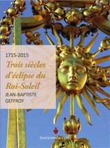 1715-2015 : trois siècles d'éclipse du Roi-Soleil - Jean-Baptiste Geffroy