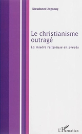 Le christianisme outragé : la misère religieuse en procès - Dieudonné Zognong