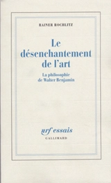 Le Désenchantement de l'art : la philosophie de Walter Benjamin - Rainer Rochlitz