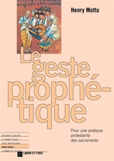 Le geste prophétique : pour une pratique protestante des sacrements - Henry Mottu