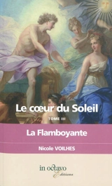 Le coeur du Soleil. Vol. 3. La flamboyante : Louis XIV et Françoise Athénaïs de Rochechouart de Mortemart, marquise de Montespan : biographie romancée - Nicole Voilhes