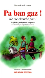 Pa ban gaz ! Ne me cherché pas. Ne me cherche pas ! : le créole tel que le parlent les jeunes - Marie-Rose Lafleur