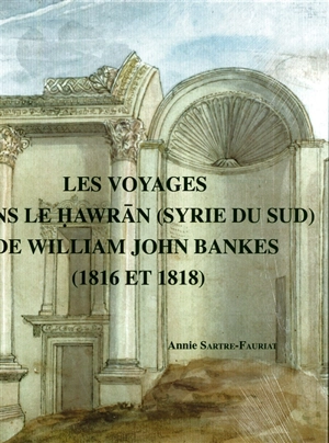 Les voyages dans le Hawran (Syrie du Sud) de William John Bankes (1816 et 1818) - Annie Sartre-Fauriat