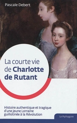 La courte vie de Charlotte de Rutant : histoire authentique et tragique d'une jeune Lorraine guillotinée à la Révolution - Pascale Debert