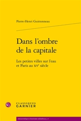 Dans l'ombre de la capitale : les petites villes sur l'eau et Paris au XVe siècle - Pierre-Henri Guittonneau
