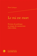 Le roi est mort. Fictions du politique au temps du romantisme (1814-1836) - Pierre Laforgue