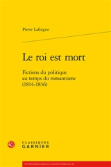 Le roi est mort. Fictions du politique au temps du romantisme (1814-1836) - Pierre Laforgue