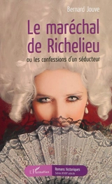 Le maréchal de Richelieu ou Les confessions d'un séducteur - Bernard Jouve