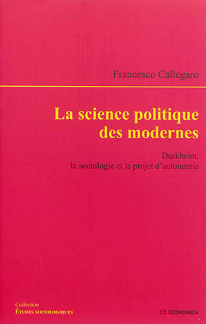 La science politique des modernes : Durkheim, la sociologie et le projet d'autonomie - Francesco Callegaro