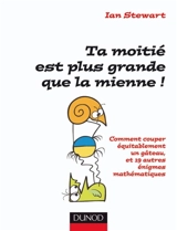 Ta moitié est plus grande que la mienne ! : comment couper équitablement un gâteau, et 19 autres énigmes mathématiques - Ian Stewart