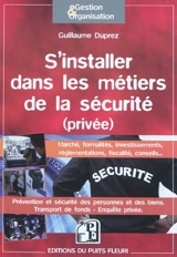 S'installer dans les métiers de la sécurité (privée) : marché, formalités, investissements, réglementations, fiscalité, conseils... : prévention et sécurité des personnes et des biens, transport de fonds, enquête privée - Guillaume Duprez