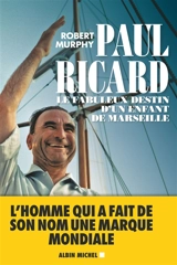 Paul Ricard : le fabuleux destin d'un enfant de Marseille - Robert Murphy