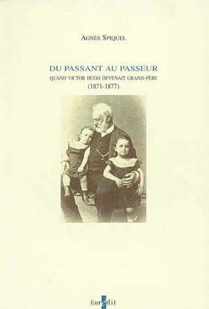 Du passant au passeur : quand Victor Hugo devenait grand-père (1871-1877) - Agnès Spiquel