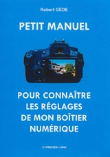 Petit manuel pour connaître les réglages de mon boîtier numérique (appareil photo numérique) : écrit par un photographe amateur, observateur et autodidacte pour débutants en photos et autres : explications très simples en utilisant des mots courants, - Robert Gède