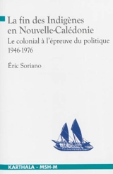 La fin des indigènes en Nouvelle-Calédonie : la colonial à l'épreuve du politique, 1946-1976 - Eric Soriano