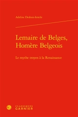 Lemaire de Belges, Homère belgeois : le mythe troyen à la Renaissance - Adeline Desbois-Ientile