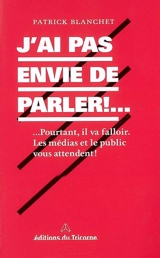 J'ai pas envie de parler !... : ... pourtant il va falloir : les médias et le public vous attendent ! - Patrick Blanchet