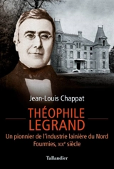 Théophile Legrand : un pionnier de l'industrie lainière du Nord : Fourmies, XIXe siècle - Jean-Louis Chappat