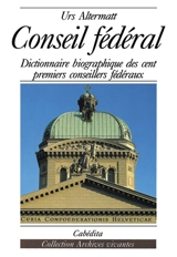 Conseil fédéral : dictionnaire biographique des cent premiers conseillers fédéraux - Urs Altermatt