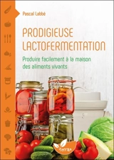 Prodigieuse lactofermentation : produire facilement à la maison des aliments vivants - Pascal Labbé