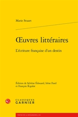 Oeuvres littéraires : l'écriture française d'un destin - Marie Stuart