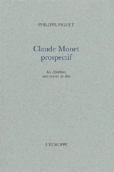 Claude Monet prospectif : Les nymphéas une oeuvre in situ - Philippe Piguet