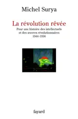 La révolution rêvée : pour une histoire des intellectuels et des oeuvres révolutionnaires, 1944-1956 - Michel Surya