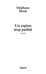 Un espion trop parfait - Stéphane Denis