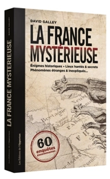 La France mystérieuse : 60 enquêtes passionnantes : énigmes historiques, lieux hantés & secrets, phénomènes étranges & inexpliqués... - David Galley