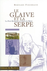 Le glaive et la serpe : la paix romaine au bord du Rhin - Bernard Fischbach