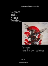 Cézanne, Rodin, Picasso, Twombly... : l'ouvert sans fin des peintres - Jean-Paul Marcheschi