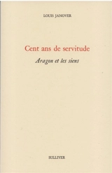 Cent ans de servitude : Aragon et les siens - Louis Janover