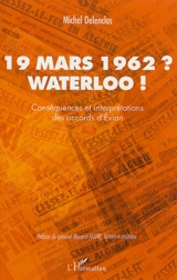 19 mars 1962 ? Waterloo ! : conséquences et interprétations des accords d'Evian - Michel Delenclos