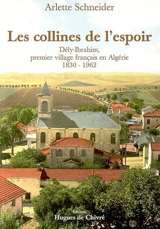 Les collines de l'espoir : Dély-Ibrahim, premier village français en Algérie : 1830-1962 - Arlette Schneider
