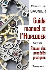 Guide-manuel de l'horloger : traitant des notions de calcul et de dessin d'utilité journalière pour l'horloger, des méthodes d'après lesquelles il doit choisir, éprouver et travailler les métaux [...]. Recueil des procédés pratiques usités en horloge - Claudius Saunier
