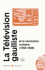 La télévision gaulliste et la révolution cubaine (1959-1969) - Alexis Catuhe