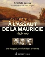 A l'assaut de la Mauricie, 1858-1919 : Les Vaugeois, une famille de pionniers - Chantale Dureau