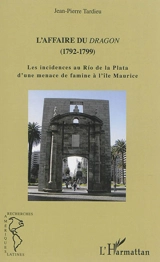 L'affaire du Dragon (1792-1799) : les incidences au Rio de la Plata d'une menace de famine à l'île Maurice - Jean-Pierre Tardieu
