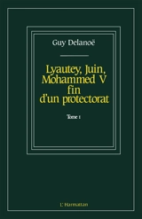 Mémoires historiques. Vol. 1. Lyautey, Juin, Mohammed V : fin d'un protectorat - Guy Delanoë