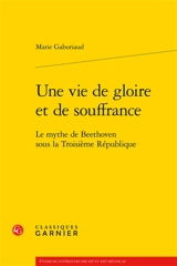 Une vie de gloire et de souffrance : le mythe de Beethoven sous la troisième République - Marie Gaboriaud