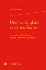 Une vie de gloire et de souffrance : le mythe de Beethoven sous la troisième République - Marie Gaboriaud