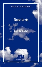 Toute la vie. L'art du théâtre - Pascal Rambert
