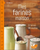 Mes farines maison : 33 farines, 100 recettes - Erin Alderson