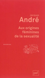 Aux origines féminines de la sexualité - Jacques André