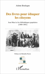 Des livres pour éduquer les citoyens : Jean Macé et les bibliothèques populaires (1860-1881) - Arlette Boulogne