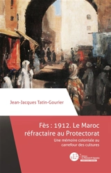 Fès 1912 : le Maroc réfractaire au protectorat : une mémoire coloniale au carrefour des cultures - Jean-Jacques Tatin-Gourier