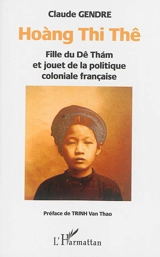 Hoang Thi Thê : fille du Dê Tham et jouet de la politique coloniale française - Claude Gendre