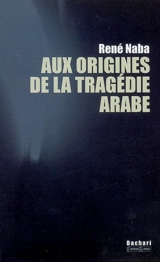 Aux origines de la tragédie arabe - René Naba